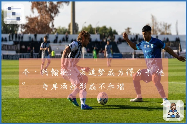 乔·约翰逊：若追梦成为得分手 他将与库汤杜形成不和谐