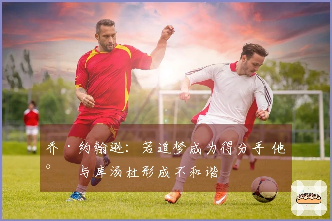 乔·约翰逊：若追梦成为得分手 他将与库汤杜形成不和谐