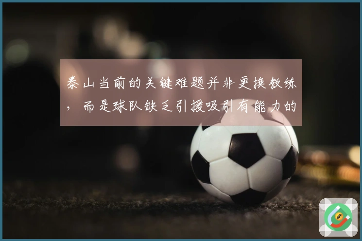 泰山当前的关键难题并非更换教练，而是球队缺乏引援吸引有能力的教练。