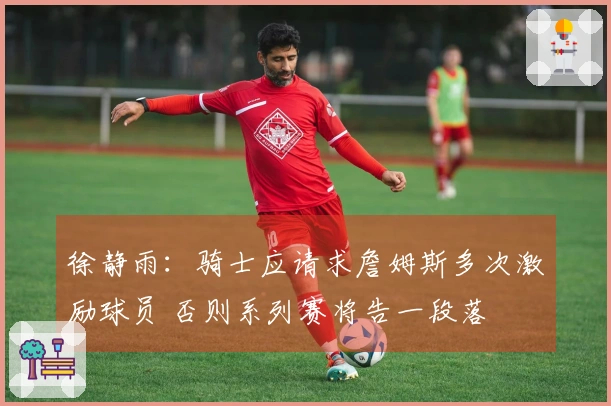 徐静雨：骑士应请求詹姆斯多次激励球员 否则系列赛将告一段落