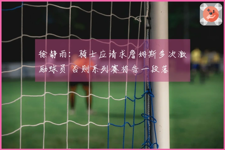 徐静雨：骑士应请求詹姆斯多次激励球员 否则系列赛将告一段落