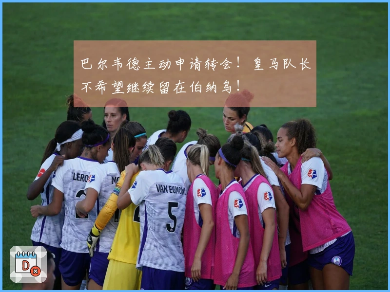 巴尔韦德主动申请转会！皇马队长不希望继续留在伯纳乌！